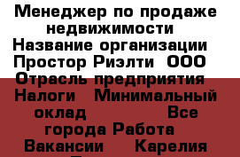 Менеджер по продаже недвижимости › Название организации ­ Простор-Риэлти, ООО › Отрасль предприятия ­ Налоги › Минимальный оклад ­ 150 000 - Все города Работа » Вакансии   . Карелия респ.,Петрозаводск г.